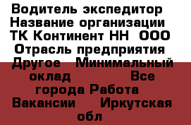 Водитель-экспедитор › Название организации ­ ТК Континент-НН, ООО › Отрасль предприятия ­ Другое › Минимальный оклад ­ 15 000 - Все города Работа » Вакансии   . Иркутская обл.